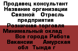 Продавец-консультант › Название организации ­ Связной › Отрасль предприятия ­ Розничная торговля › Минимальный оклад ­ 27 000 - Все города Работа » Вакансии   . Амурская обл.,Тында г.